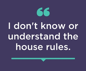 "I don't know or understand the house rules."
